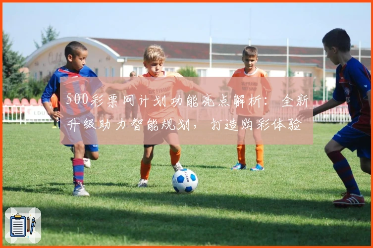 500彩票网计划功能亮点解析：全新升级助力智能规划，打造购彩体验新高度