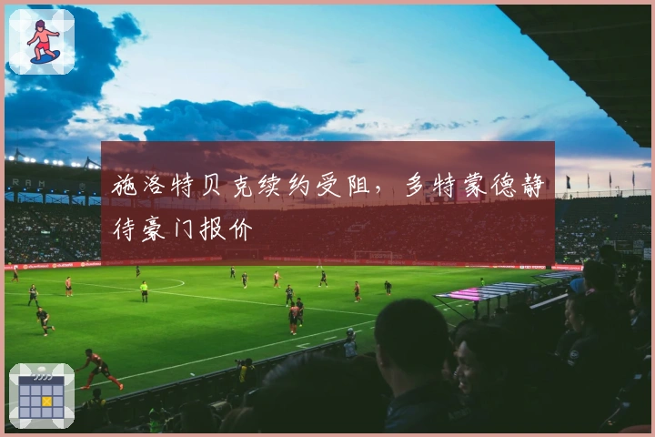 施洛特贝克续约受阻，多特蒙德静待豪门报价