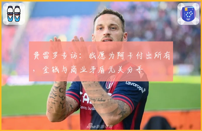 费雷罗专访：我愿为阿卡付出所有，金钱与商业矛盾无关分手