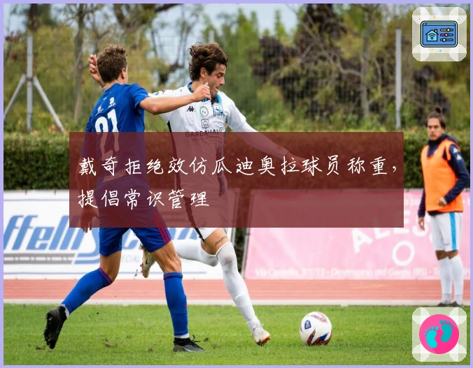 戴奇拒绝效仿瓜迪奥拉球员称重，提倡常识管理