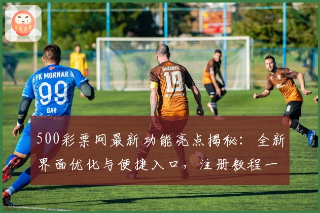 500彩票网最新功能亮点揭秘：全新界面优化与便捷入口，注册教程一步到位