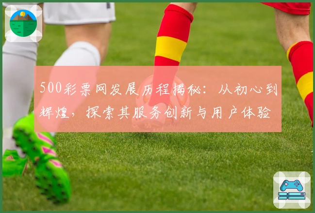 500彩票网发展历程揭秘：从初心到辉煌，探索其服务创新与用户体验历程