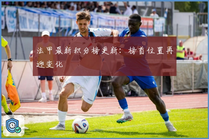 法甲最新积分榜更新：榜首位置再迎变化