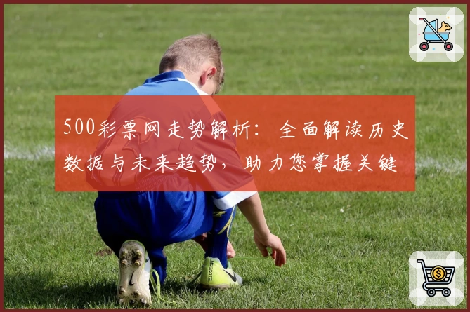500彩票网走势解析：全面解读历史数据与未来趋势，助力您掌握关键动态