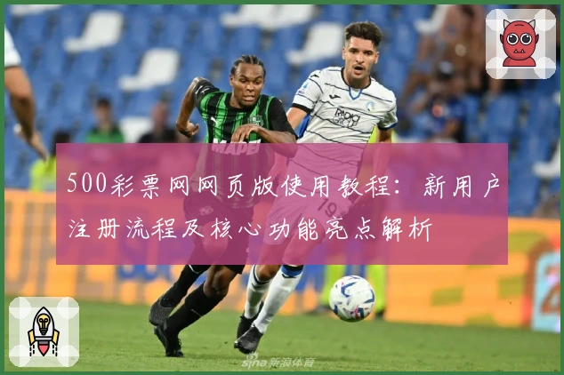 500彩票网网页版使用教程：新用户注册流程及核心功能亮点解析