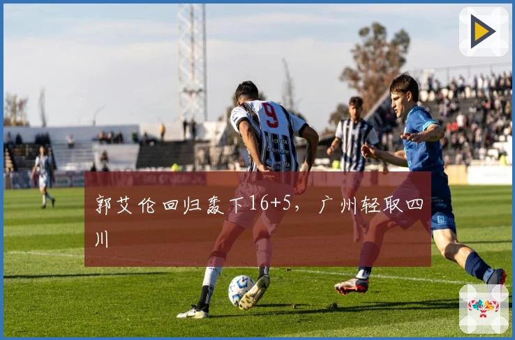 郭艾伦回归轰下16+5，广州轻取四川