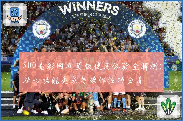 500竞彩网网页版使用体验全解析：核心功能亮点与操作技巧分享
