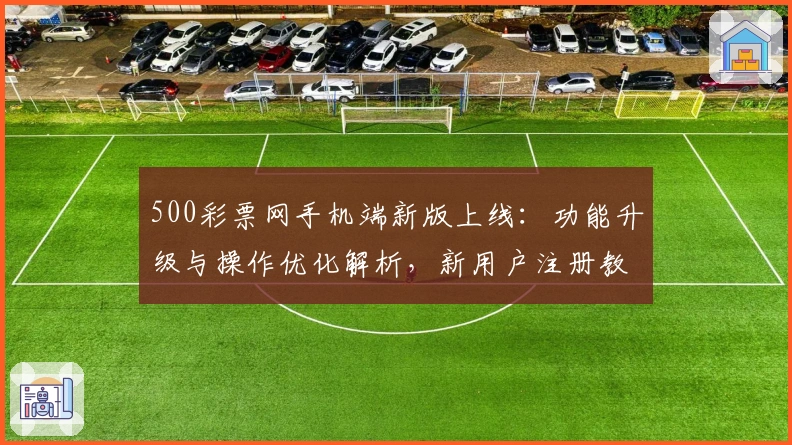 500彩票网手机端新版上线：功能升级与操作优化解析，新用户注册教程一文全解