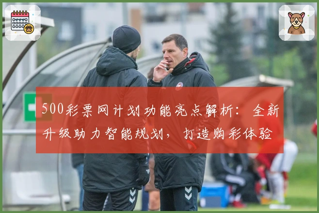 500彩票网计划功能亮点解析：全新升级助力智能规划，打造购彩体验新高度
