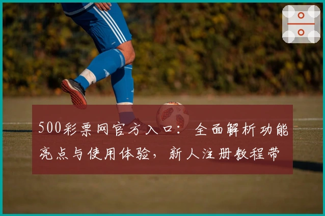500彩票网官方入口:全面解析功能亮点与使用体验,新人注册教程带你轻松上手