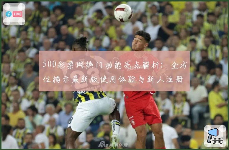 500彩票网热门功能亮点解析:全方位揭示最新版使用体验与新人注册教程