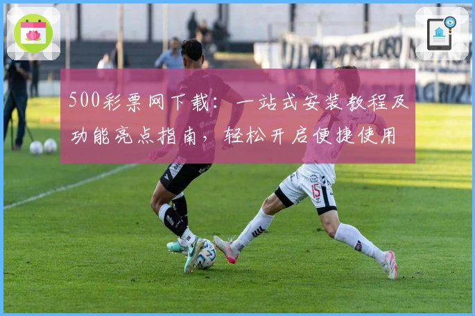 500彩票网下载：一站式安装教程及功能亮点指南，轻松开启便捷使用体验