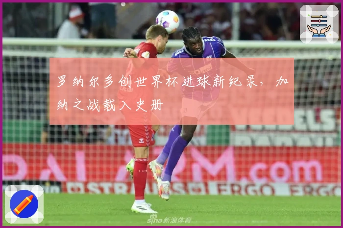 罗纳尔多创世界杯进球新纪录，加纳之战载入史册