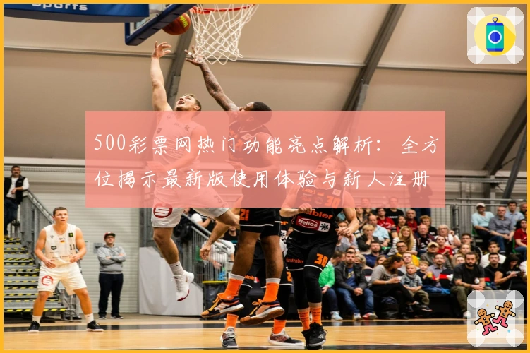 500彩票网热门功能亮点解析：全方位揭示最新版使用体验与新人注册教程