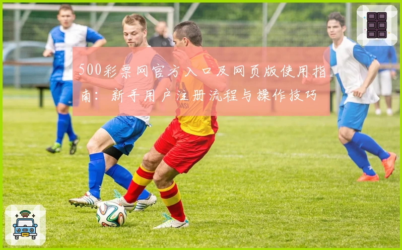 500彩票网官方入口及网页版使用指南:新手用户注册流程与操作技巧详解