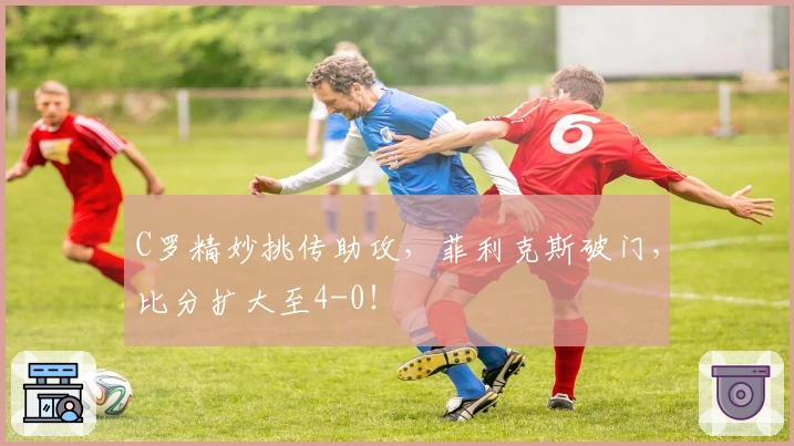C罗精妙挑传助攻，菲利克斯破门，比分扩大至4-0！