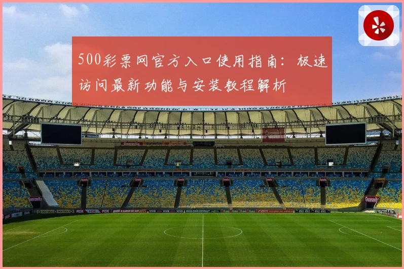 500彩票网官方入口使用指南：极速访问最新功能与安装教程解析
