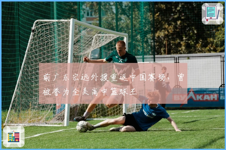 前广东宏远外援重返中国赛场，曾被誉为全美高中篮球王