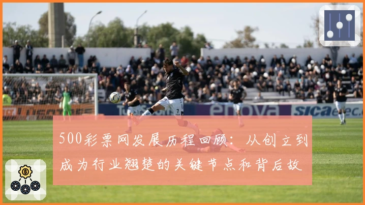 500彩票网发展历程回顾：从创立到成为行业翘楚的关键节点和背后故事