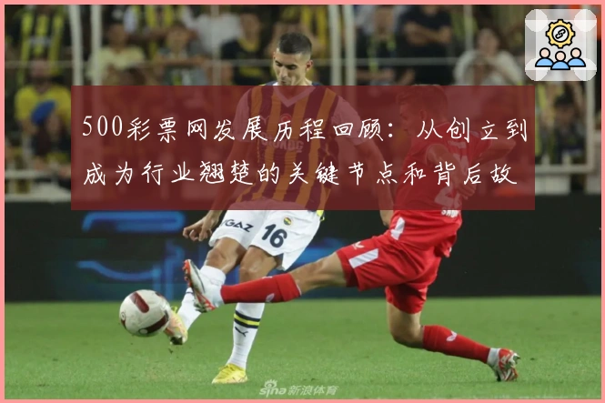 500彩票网发展历程回顾:从创立到成为行业翘楚的关键节点和背后故事