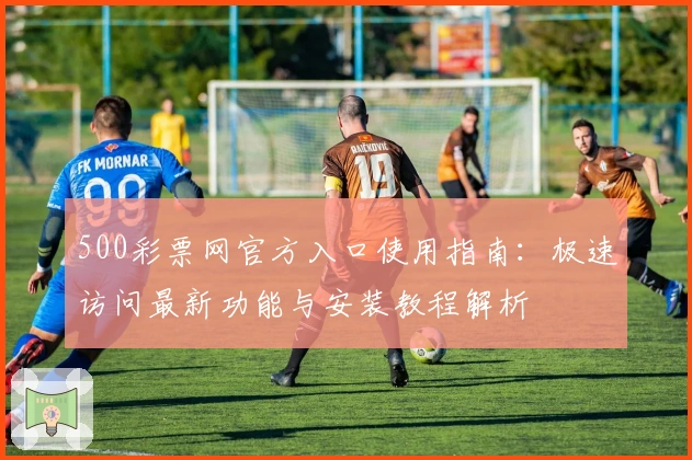 500彩票网官方入口使用指南：极速访问最新功能与安装教程解析
