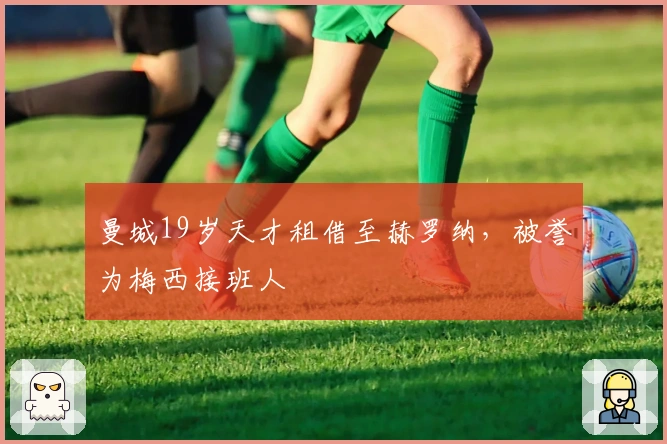 曼城19岁天才租借至赫罗纳，被誉为梅西接班人