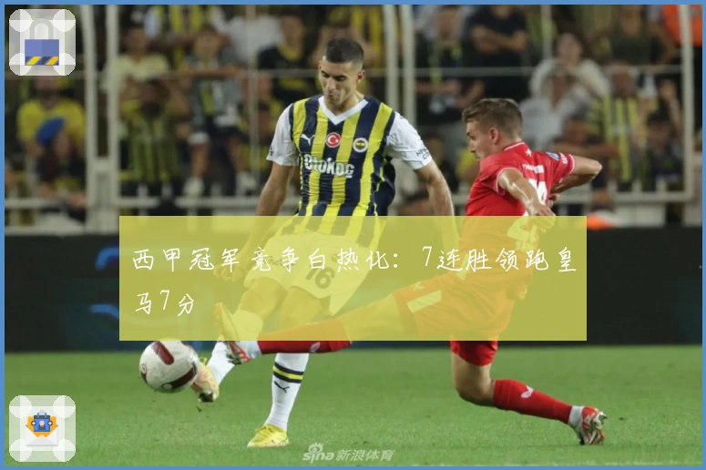 西甲冠军竞争白热化：7连胜领跑皇马7分
