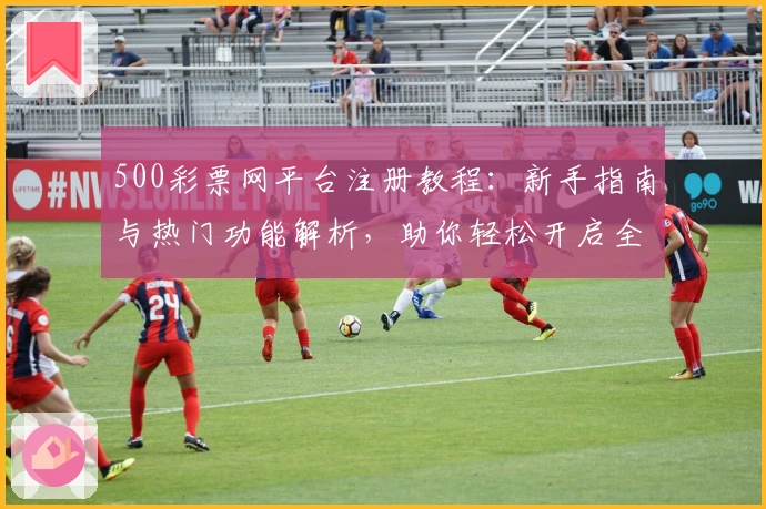 500彩票网平台注册教程：新手指南与热门功能解析，助你轻松开启全面操作体验