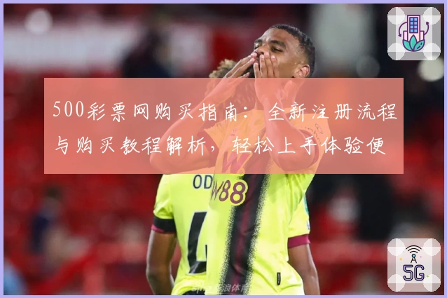 500彩票网购买指南：全新注册流程与购买教程解析，轻松上手体验便捷操作