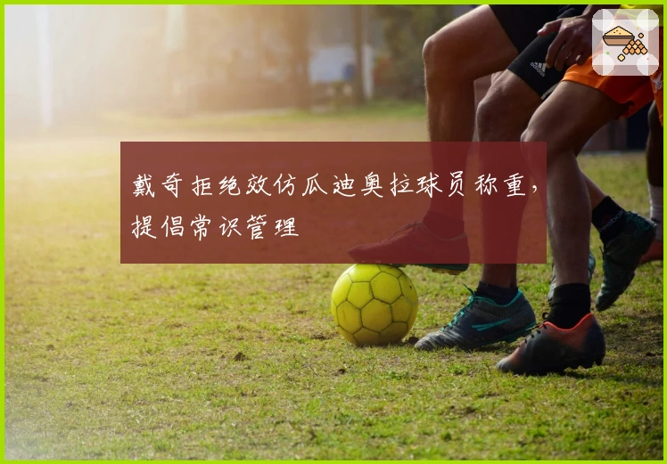 戴奇拒绝效仿瓜迪奥拉球员称重，提倡常识管理