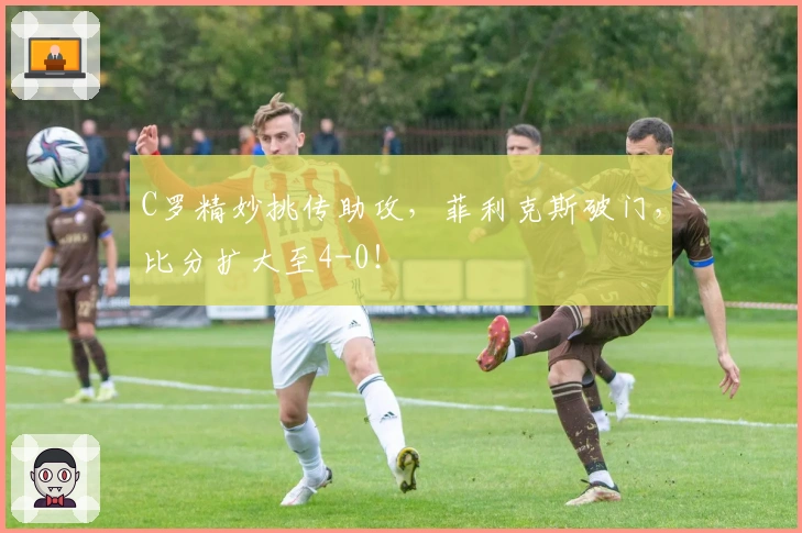 C罗精妙挑传助攻，菲利克斯破门，比分扩大至4-0！