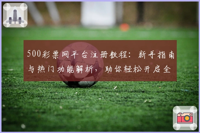 500彩票网平台注册教程：新手指南与热门功能解析，助你轻松开启全面操作体验