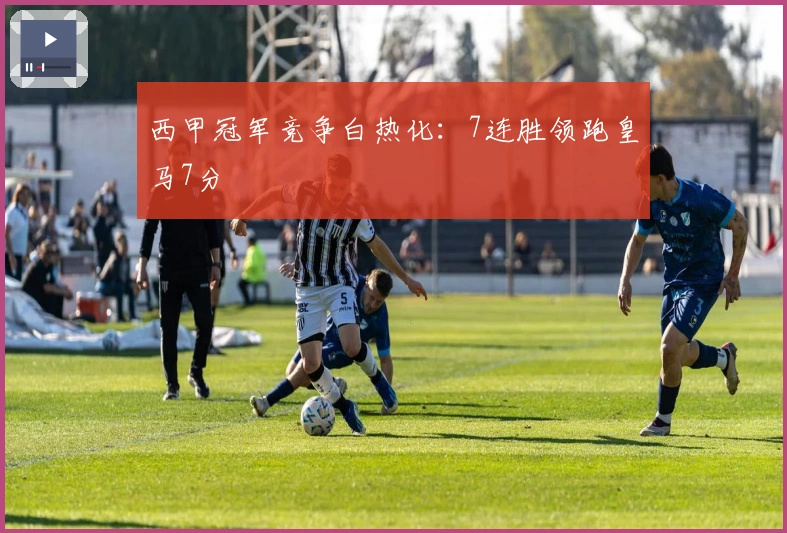 西甲冠军竞争白热化：7连胜领跑皇马7分