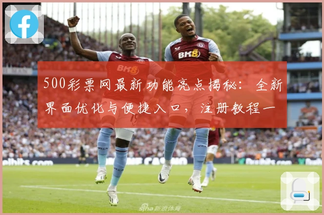 500彩票网最新功能亮点揭秘：全新界面优化与便捷入口，注册教程一步到位