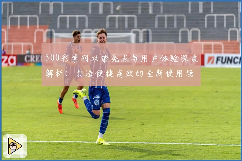 500彩票网功能亮点与用户体验深度解析：打造便捷高效的全新使用场景