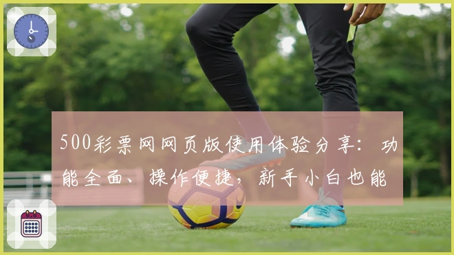 500彩票网网页版使用体验分享:功能全面、操作便捷,新手小白也能快速上手