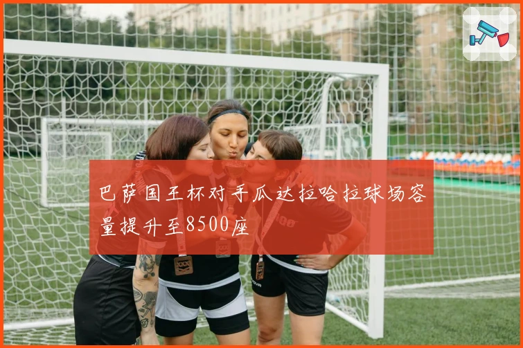 巴萨国王杯对手瓜达拉哈拉球场容量提升至8500座