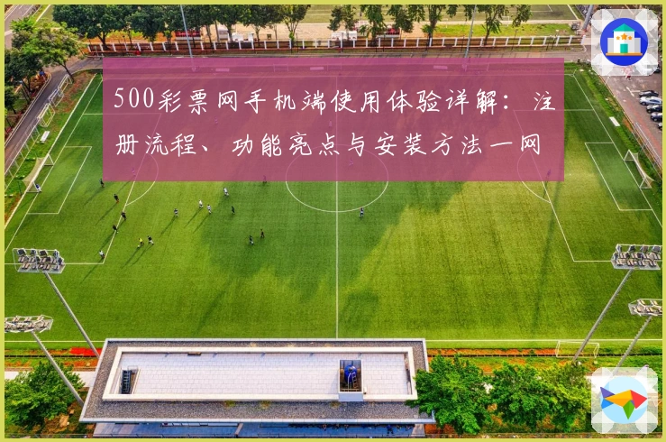 500彩票网手机端使用体验详解：注册流程、功能亮点与安装方法一网打尽