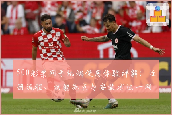 500彩票网手机端使用体验详解：注册流程、功能亮点与安装方法一网打尽