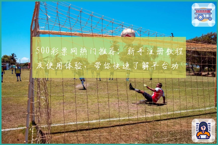 500彩票网热门推荐：新手注册教程及使用体验，带你快速了解平台功能亮点！