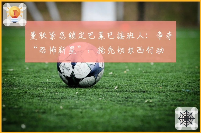 曼联紧急锁定巴莱巴接班人：争夺“恐怖新星”，抢先切尔西行动