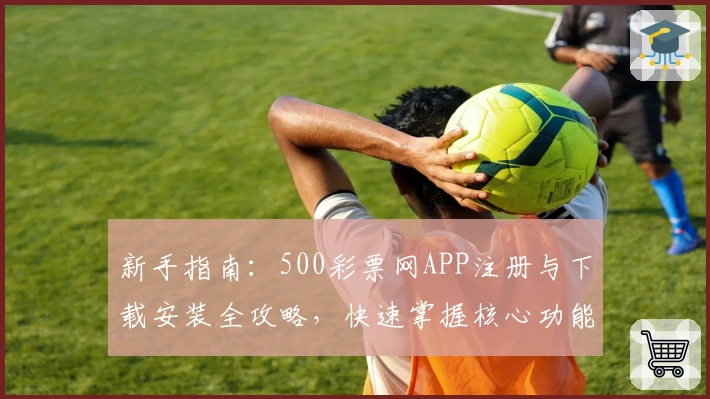 新手指南：500彩票网APP注册与下载安装全攻略，快速掌握核心功能亮点