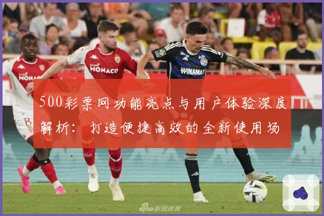 500彩票网功能亮点与用户体验深度解析：打造便捷高效的全新使用场景