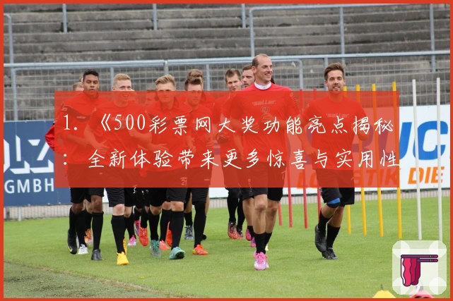 1. 《500彩票网大奖功能亮点揭秘：全新体验带来更多惊喜与实用性》