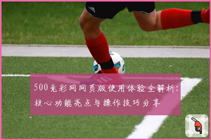500竞彩网网页版使用体验全解析：核心功能亮点与操作技巧分享