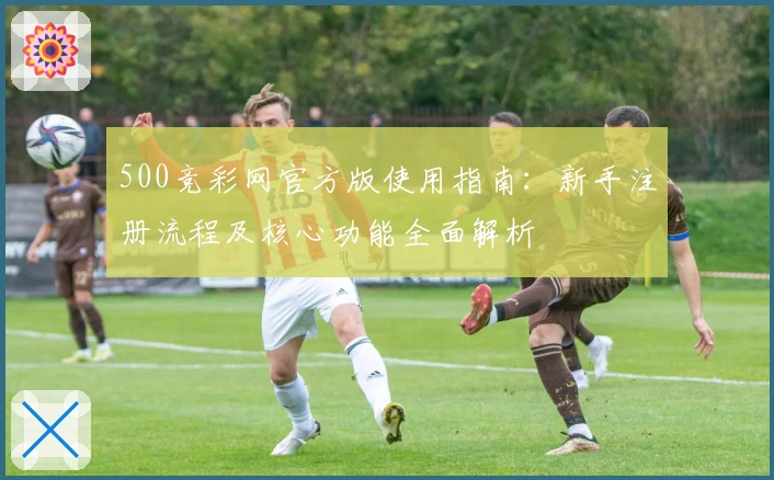 500竞彩网官方版使用指南:新手注册流程及核心功能全面解析