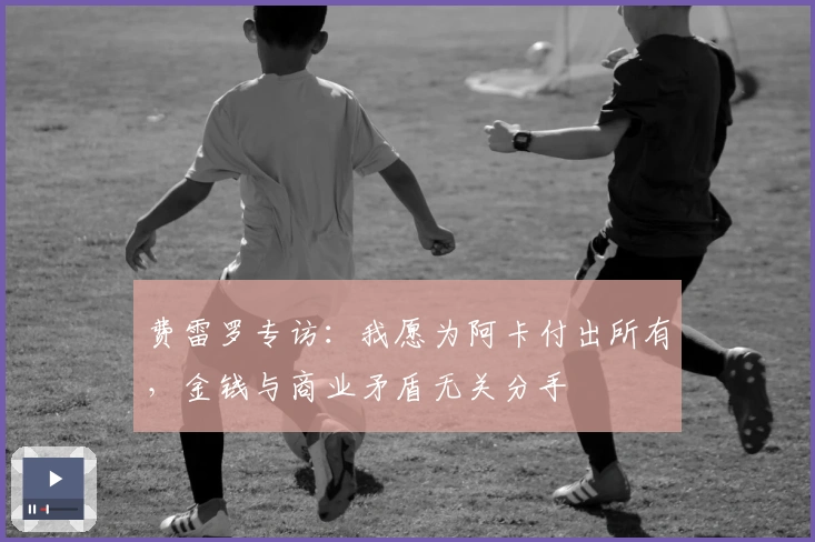 费雷罗专访：我愿为阿卡付出所有，金钱与商业矛盾无关分手