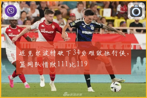 迈克尔波特砍下34分难敌独行侠，篮网队惜败111比119