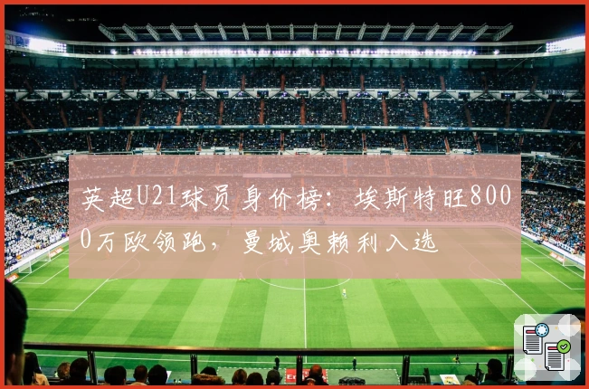 英超U21球员身价榜：埃斯特旺8000万欧领跑，曼城奥赖利入选