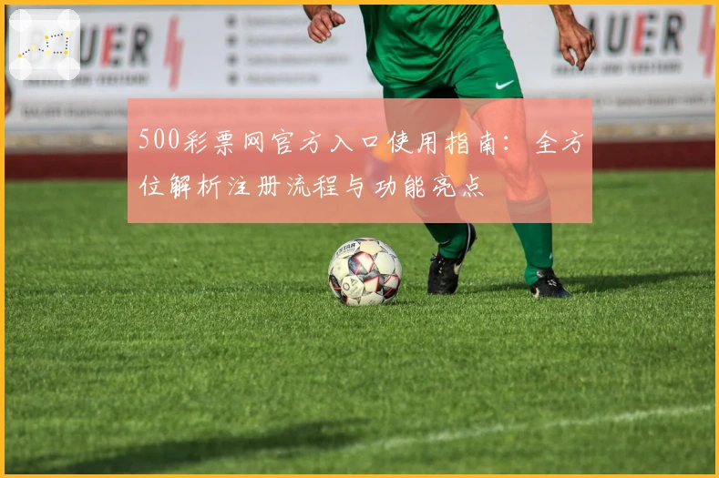 500彩票网官方入口使用指南：全方位解析注册流程与功能亮点